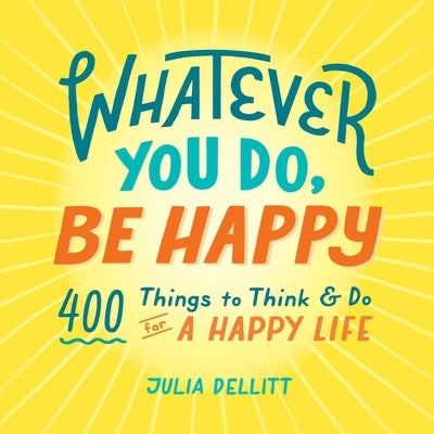 Whatever You Do, Be Happy: 400 Things to Think & Do for a Happy Life by Dellitt, Julia