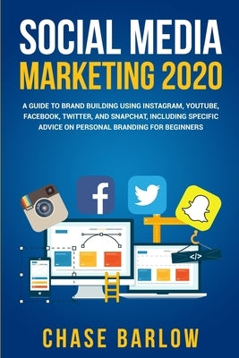 Social Media Marketing 2020: A Guide to Brand Building Using Instagram, YouTube, Facebook, Twitter, and Snapchat, Including Specific Advice on Pers by Barlow, Chase