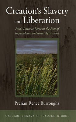 Creation's Slavery and Liberation: Paul's Letter to Rome in the Face of Imperial and Industrial Agriculture by Burroughs, Presian Renee