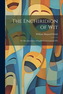 The Enchiridion of Wit: The Best Specimens of English Conversational Wit by Walsh, William Shepard
