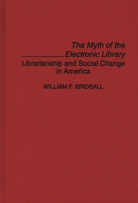 The Myth of the Electronic Library: Librarianship and Social Change in America by Birdsall, William Wilfred