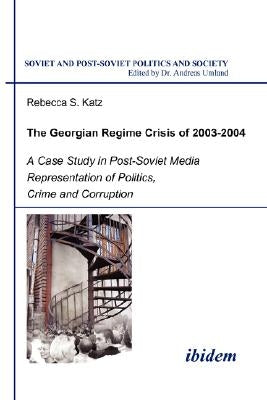 The Georgian Regime Crisis of 2003-2004. A Case Study in Post-Soviet Media Representation of Politics, Crime and Corruption by Katz, Rebecca S.