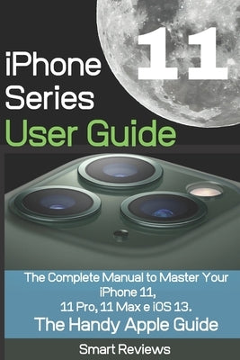 iPhone 11 Series User Guide: The Complete Manual to Master Your iPhone 11, 11 Pro, 11 Max and iOS 13. The Handy Apple Guide by Reviewer, Smart