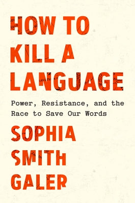How to Kill a Language: Power, Resistance, and the Race to Save Our Words by Galer, Sophia Smith