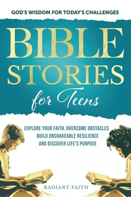 Bible Stories For Teens: Explore Your Faith, Overcome Obstacles, Build Unshakeable Resilience and Discover Life's Purpose: Explore Your Faith, by Faith, Radiant