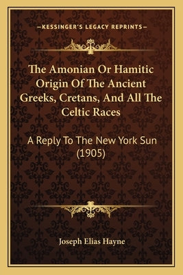 The Amonian Or Hamitic Origin Of The Ancient Greeks, Cretans, And All The Celtic Races: A Reply To The New York Sun (1905) by Hayne, Joseph Elias