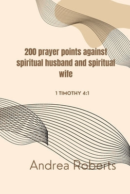 200 prayer points against spiritual husband and spiritual wife: 1 Tim. 4:1 by Roberts, Andrea
