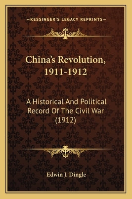 China's Revolution, 1911-1912: A Historical and Political Record of the Civil War (1912) by Dingle, Edwin J.