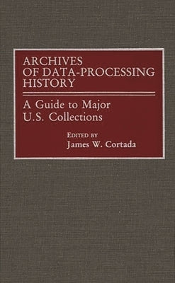Archives of Data-Processing History: A Guide to Major U.S. Collections by Cortada, James W.