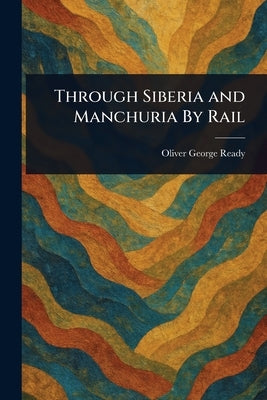 Through Siberia and Manchuria By Rail by Ready, Oliver George