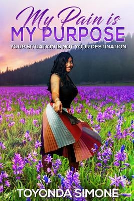 My Pain is My Purpose: Your Situation is Not Your Destination by Simone, Toyonda