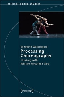 Processing Choreography: Thinking with William Forsythe's "Duo" by Waterhouse, Elizabeth
