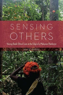 Sensing Others: Voicing Batek Ethical Lives at the Edge of a Malaysian Rainforest by Rudge, Alice