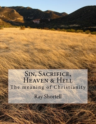Sin, Sacrifice, Heaven & Hell: The meaning of Christianity by Shortell, Ray
