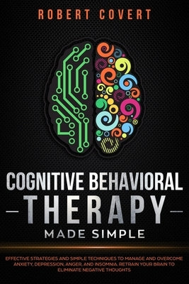 Cognitive Behavioral Therapy Made Simple: Effective Strategies and Simple Techniques to Manage and Overcome Anxiety, Depression, Anger, and Insomnia. by Covert, Robert