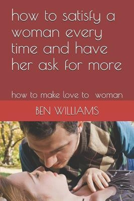 How to Satisfy a Woman Every Time and Have Her Ask for More: How to Make Love to Woman by Williams