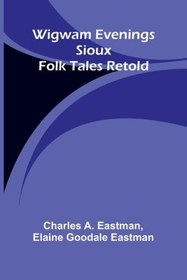 Wigwam Evenings: Sioux Folk Tales Retold by A. Eastman, Charles