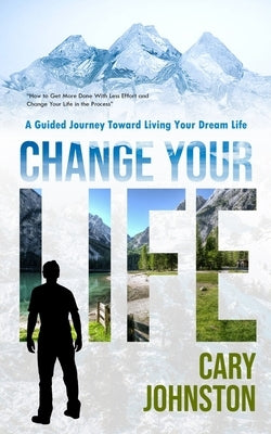 Change Your Life: A Guided Journey Toward Living Your Dream Life (How to Get More Done With Less Effort and Change Your Life in the Process) by Johnston, Cary
