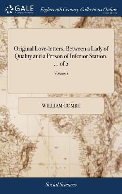 Original Love-letters, Between a Lady of Quality and a Person of Inferior Station. ... of 2; Volume 1 by Combe, William