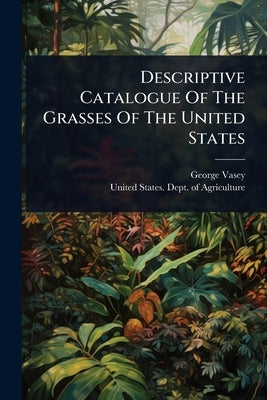 Descriptive Catalogue Of The Grasses Of The United States by Vasey, George