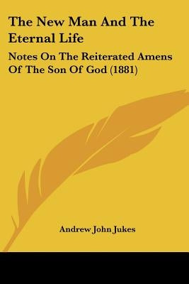 The New Man And The Eternal Life: Notes On The Reiterated Amens Of The Son Of God (1881) by Jukes, Andrew John