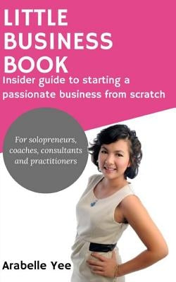 Little Business Book: Insider guide to starting a passionate business from scratch by Yee, Arabelle