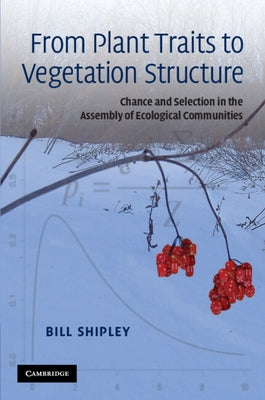 From Plant Traits to Vegetation Structure: Chance and Selection in the Assembly of Ecological Communities by Shipley, Bill