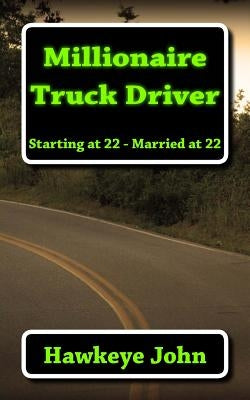 Millionaire Truck Driver: Starting at 22, Married at 22 by John, Hawkeye
