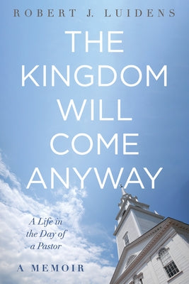 The Kingdom Will Come Anyway: A Life in the Day of a Pastor--A Memoir by Luidens, Robert J.