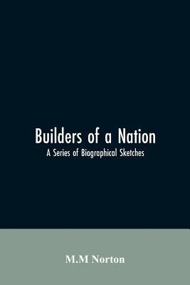 Builders Of A Nation; A Series Of Biographical Sketches by Norton, M. M.