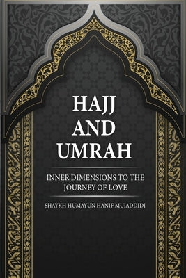 Hajj and Umrah: Inner Dimensions to the Journey of Love by Hanif Mujaddidi, Shaykh Humayun