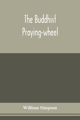 The Buddhist praying-wheel; a collection of material bearing upon the symbolism of the wheel and circular movements in custom and religious ritual by Simpson, William