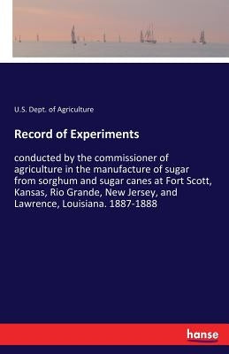 Record of Experiments: conducted by the commissioner of agriculture in the manufacture of sugar from sorghum and sugar canes at Fort Scott, Kansas, Ri by Dept of Agriculture, U. S.