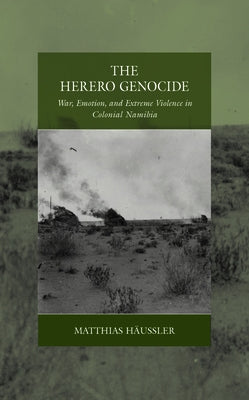The Herero Genocide: War, Emotion, and Extreme Violence in Colonial Namibia by Häussler, Matthias