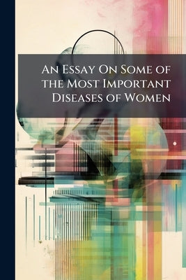 An Essay On Some of the Most Important Diseases of Women by 