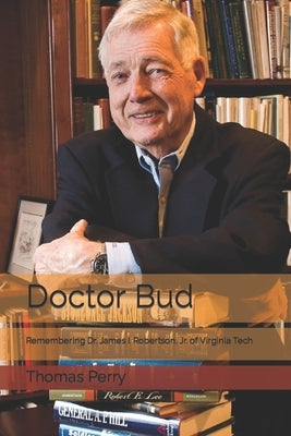 Doctor Bud: Remembering Dr. James I. Robertson, Jr. of Virginia Tech by Perry, Thomas D.