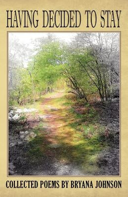 Having Decided To Stay: Collected Poems by Bryana Johnson by Johnson, Bryana