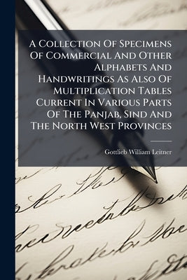 A Collection Of Specimens Of Commercial And Other Alphabets And Handwritings As Also Of Multiplication Tables Current In Various Parts Of The Panjab, by Leitner, Gottlieb William