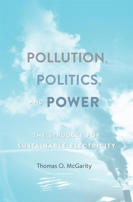 Pollution, Politics, and Power: The Struggle for Sustainable Electricity by McGarity, Thomas O.