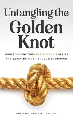 Untangling the Golden Knot: Confronting Your Retirement Worries and Knowing When Enough is Enough by Pollard, Chris
