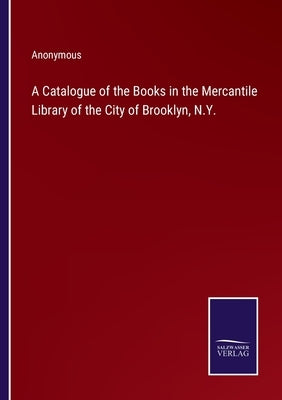 A Catalogue of the Books in the Mercantile Library of the City of Brooklyn, N.Y. by Anonymous