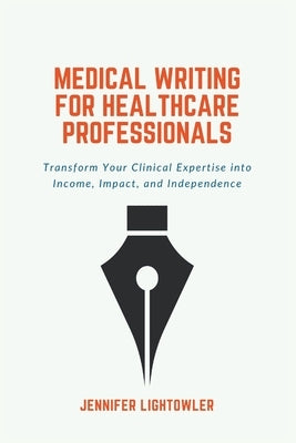 Medical Writing for Healthcare Professionals: Transform Your Clinical Expertise into Income, Impact, and Independence by Lightowler, Jennifer
