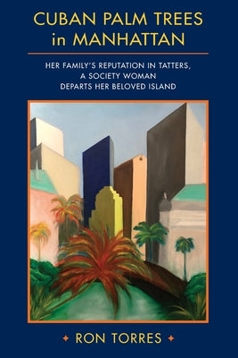 CUBAN PALM TREES in MANHATTAN: Her Family's Reputation in Tatters, a Society Woman Departs Her Beloved Island. by Torres, Ron