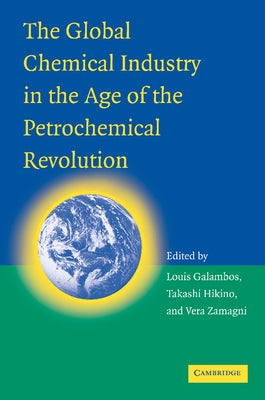 The Global Chemical Industry in the Age of the Petrochemical Revolution by Galambos, Louis