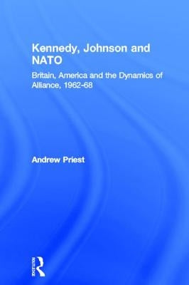 Kennedy, Johnson and NATO: Britain, America and the Dynamics of Alliance, 1962-68 by Priest, Andrew