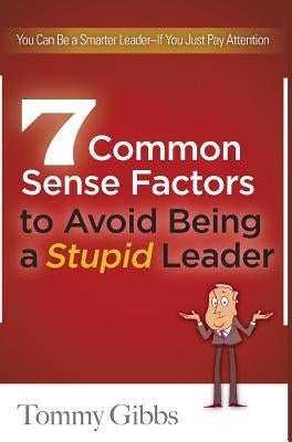 7 Common Sense Factors to Avoid Being a Stupid Leader by Gibbs, Tommy