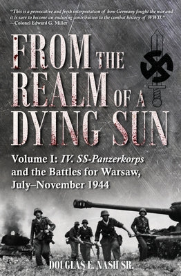 From the Realm of a Dying Sun: Volume I - IV. Ss-Panzerkorps and the Battles for Warsaw, July-November 1944 by Nash, Douglas E.