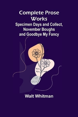 Complete Prose Works; Specimen Days and Collect, November Boughs and Goodbye My Fancy by Whitman, Walt