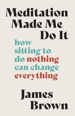 Meditation Made Me Do It: How Sitting to Do Nothing Can Change Everything by Brown, James
