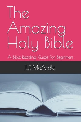The Amazing Holy Bible: A Bible Reading Guide For Beginners by McArdle, L. F.